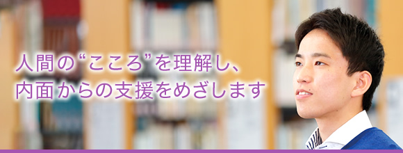 人間の“こころ”を理解し、内面からの支援をめざします。