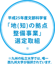 平成25年度文部科学省「地(知)の拠点整備事業」選定取組※九州の私立大学では、唯一西九州大学が採択されています。