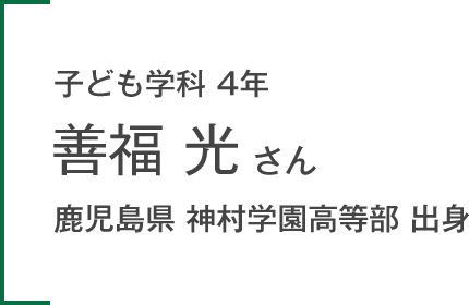 子ども学科 4年 善福 光さん 鹿児島県 神村学園高等部 出身